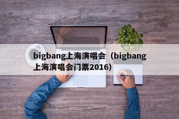 bigbang上海演唱会（bigbang上海演唱会门票2016）