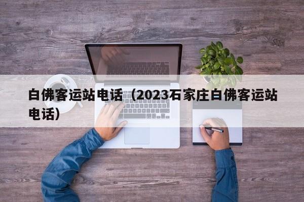 白佛客运站电话（2023石家庄白佛客运站电话）