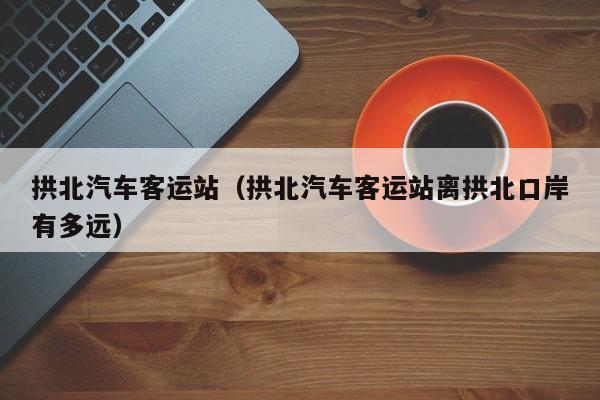 拱北汽车客运站（拱北汽车客运站离拱北口岸有多远）