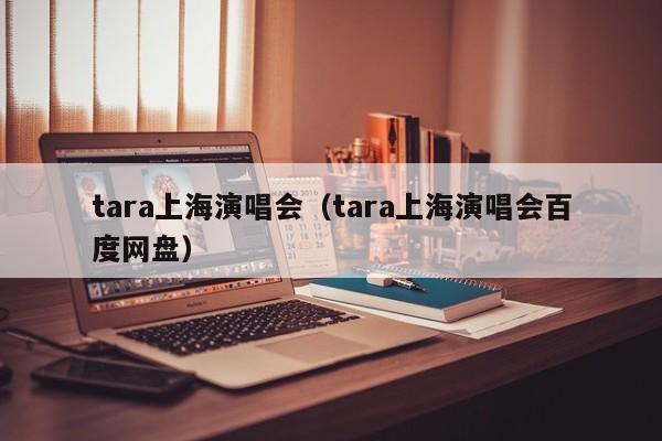 tara上海演唱会（tara上海演唱会百度网盘）