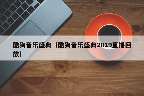 酷狗音乐盛典（酷狗音乐盛典2019直播回放）