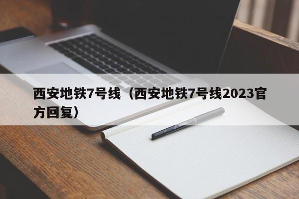 西安地铁7号线（西安地铁7号线2023官方回复）