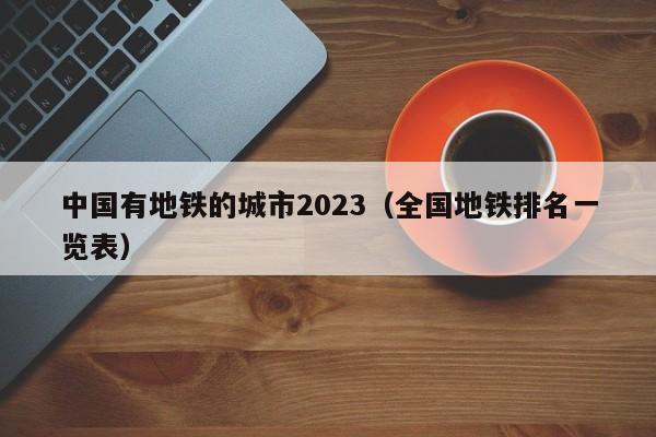 中国有地铁的城市2023（全国地铁排名一览表）