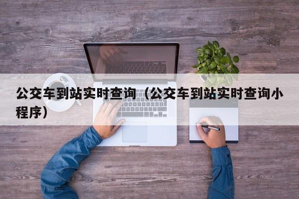 公交车到站实时查询（公交车到站实时查询小程序）