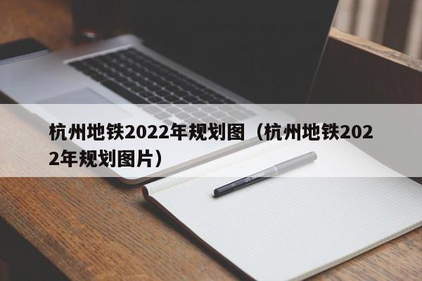 杭州地铁2022年规划图（杭州地铁2022年规划图片）