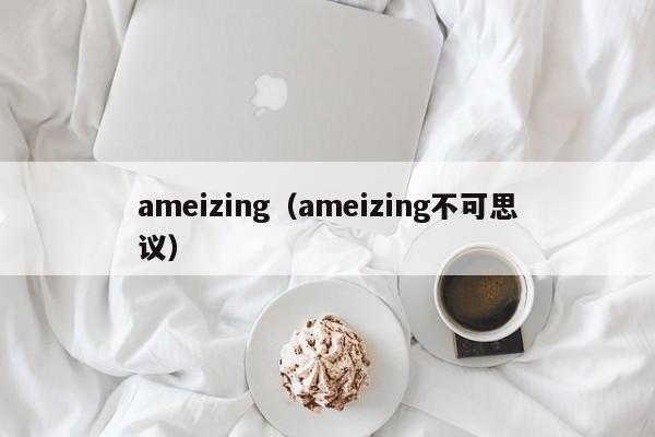 ameizing（ameizing不可思议）