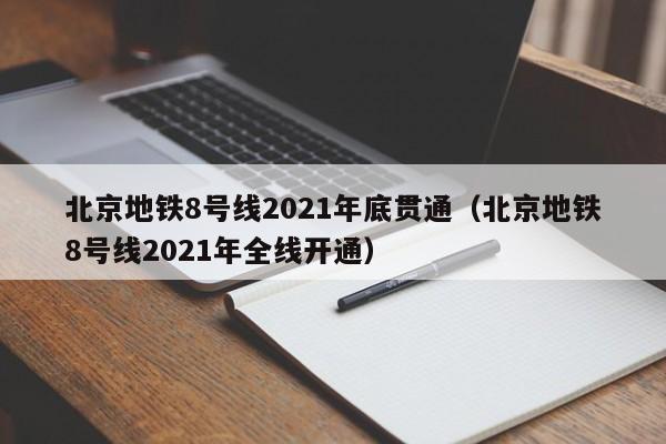 北京地铁8号线2021年底贯通（北京地铁8号线2021年全线开通）