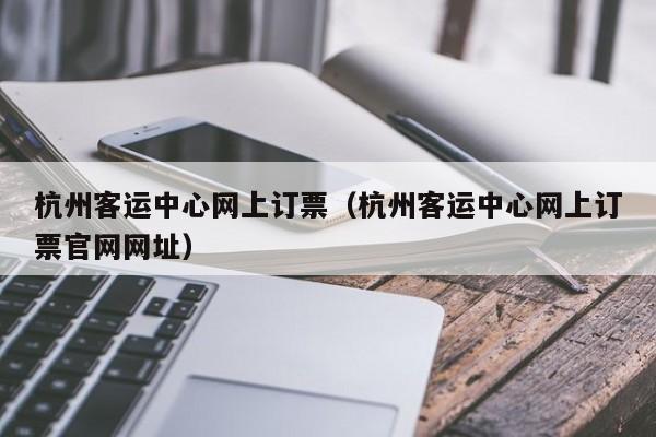 杭州客运中心网上订票（杭州客运中心网上订票官网网址）