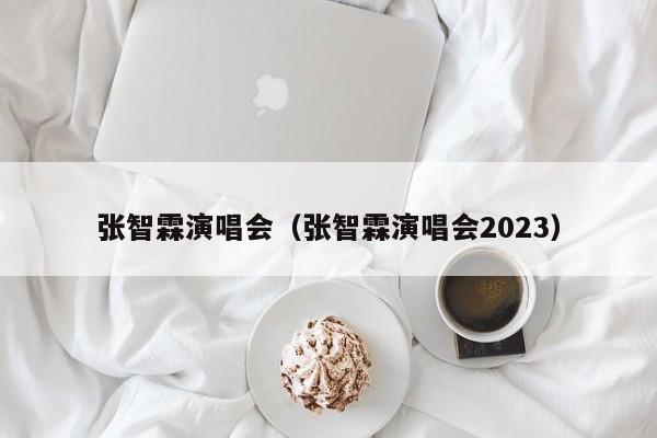 张智霖演唱会（张智霖演唱会2023）