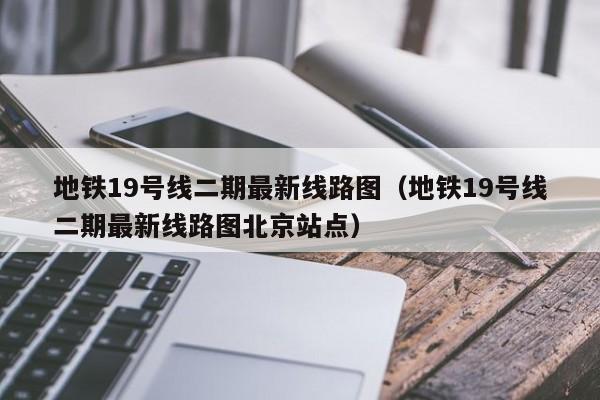 地铁19号线二期最新线路图（地铁19号线二期最新线路图北京站点）