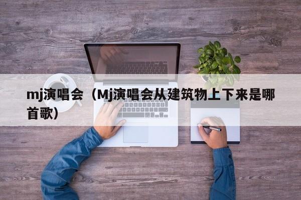 mj演唱会（Mj演唱会从建筑物上下来是哪首歌）