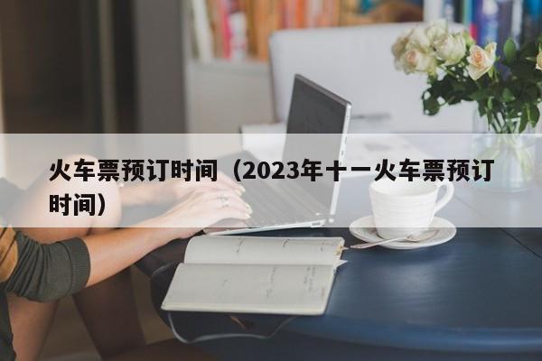 火车票预订时间（2023年十一火车票预订时间）