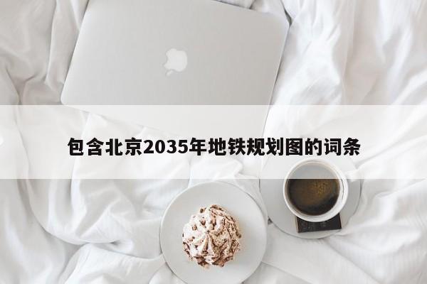 包含北京2035年地铁规划图的词条