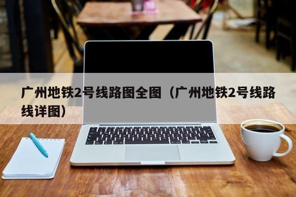 广州地铁2号线路图全图（广州地铁2号线路线详图）