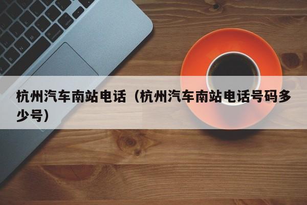 杭州汽车南站电话（杭州汽车南站电话号码多少号）