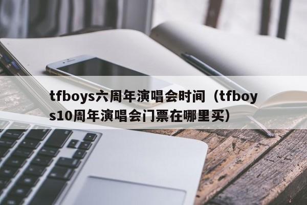 tfboys六周年演唱会时间（tfboys10周年演唱会门票在哪里买）