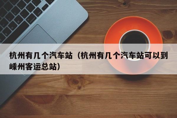 杭州有几个汽车站（杭州有几个汽车站可以到嵊州客运总站）