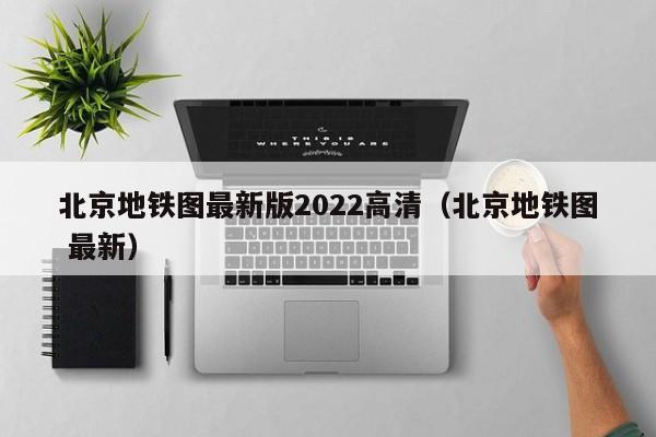 北京地铁图最新版2022高清（北京地铁图 最新）