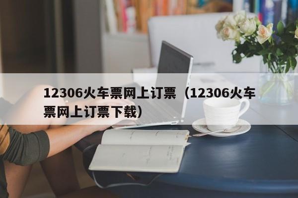 12306火车票网上订票（12306火车票网上订票下载）