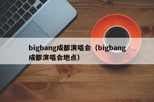 bigbang成都演唱会（bigbang成都演唱会地点）