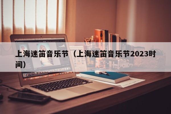 上海迷笛音乐节（上海迷笛音乐节2023时间）