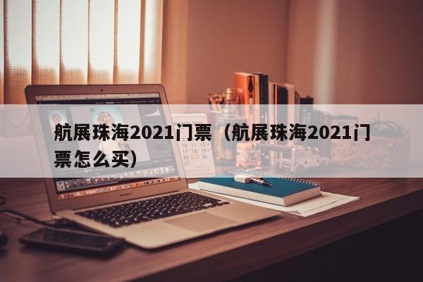 航展珠海2021门票（航展珠海2021门票怎么买）