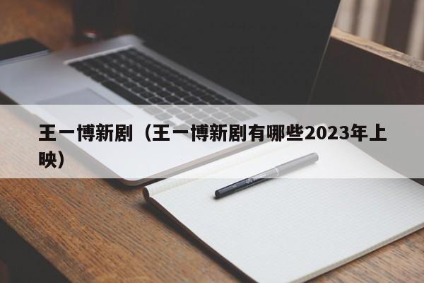 王一博新剧（王一博新剧有哪些2023年上映）