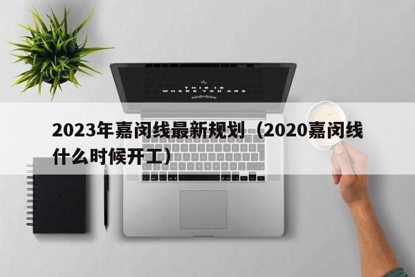 2023年嘉闵线最新规划（2020嘉闵线什么时候开工）