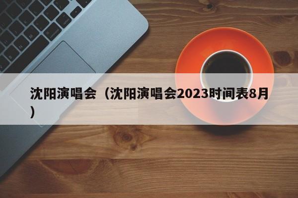 沈阳演唱会（沈阳演唱会2023时间表8月）