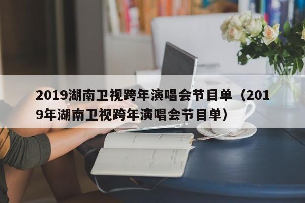 2019湖南卫视跨年演唱会节目单（2019年湖南卫视跨年演唱会节目单）