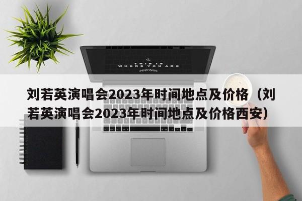 刘若英演唱会2023年时间地点及价格（刘若英演唱会2023年时间地点及价格西安）