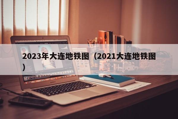 2023年大连地铁图（2021大连地铁图）