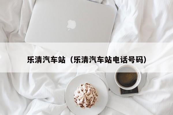 乐清汽车站（乐清汽车站电话号码）