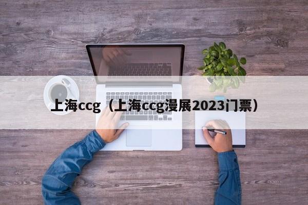 上海ccg（上海ccg漫展2023门票）