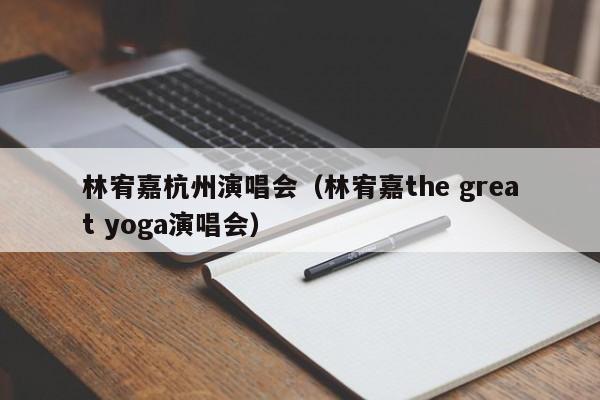 林宥嘉杭州演唱会（林宥嘉the great yoga演唱会）