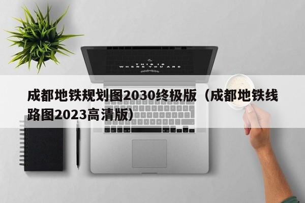 成都地铁规划图2030终极版（成都地铁线路图2023高清版）