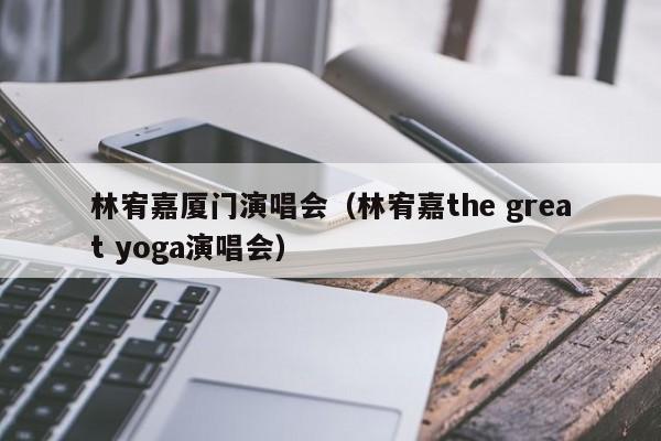 林宥嘉厦门演唱会（林宥嘉the great yoga演唱会）