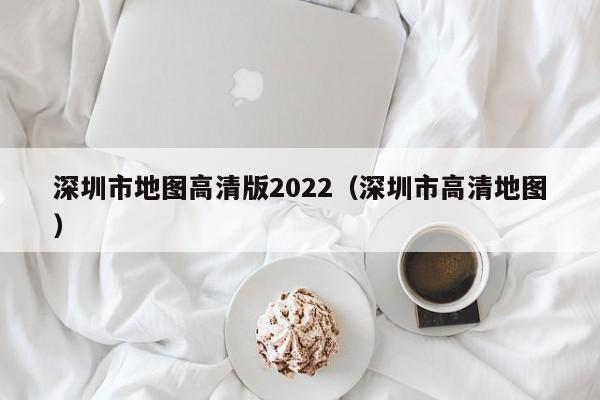 深圳市地图高清版2022（深圳市高清地图）