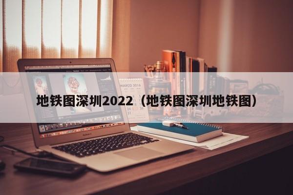 地铁图深圳2022（地铁图深圳地铁图）