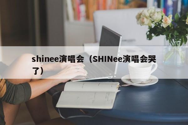 shinee演唱会（SHINee演唱会哭了）