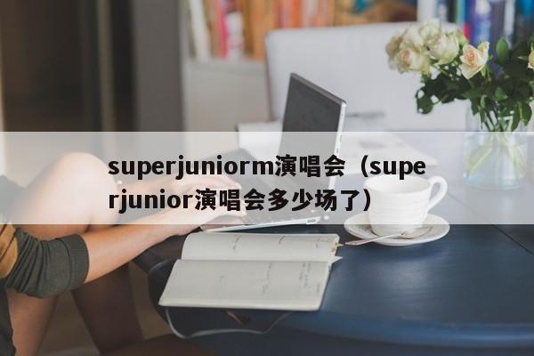 superjuniorm演唱会（superjunior演唱会多少场了）