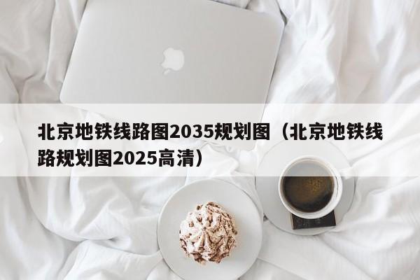 北京地铁线路图2035规划图（北京地铁线路规划图2025高清）