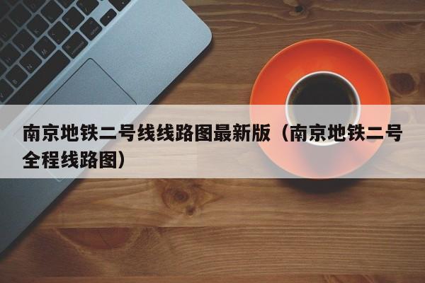 南京地铁二号线线路图最新版（南京地铁二号全程线路图）