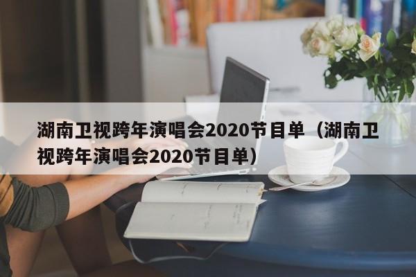 湖南卫视跨年演唱会2020节目单（湖南卫视跨年演唱会2020节目单）