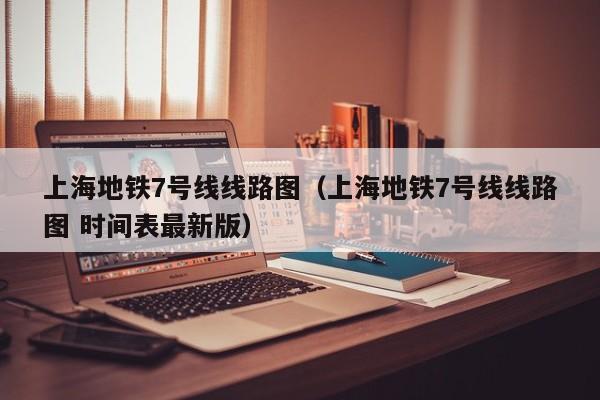 上海地铁7号线线路图（上海地铁7号线线路图 时间表最新版）