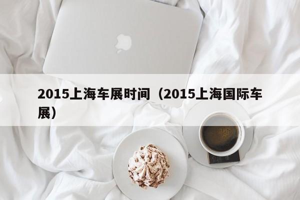 2015上海车展时间（2015上海国际车展）