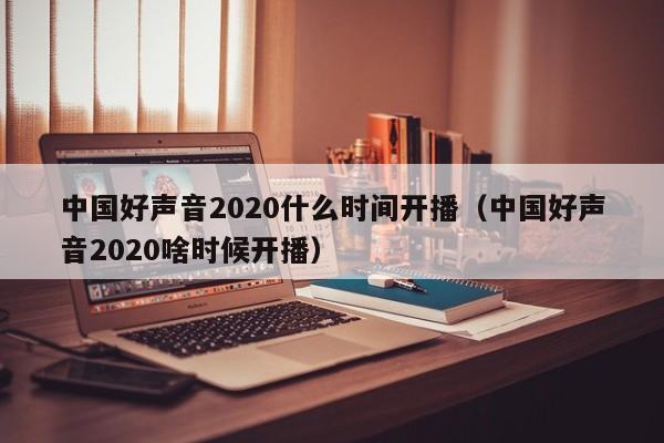 中国好声音2020什么时间开播（中国好声音2020啥时候开播）