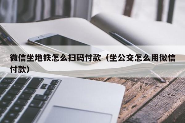 微信坐地铁怎么扫码付款（坐公交怎么用微信付款）