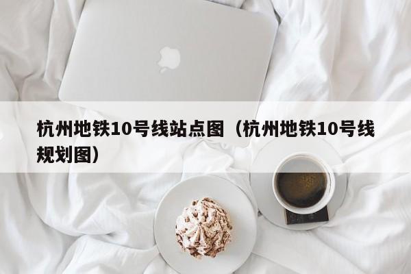 杭州地铁10号线站点图（杭州地铁10号线规划图）