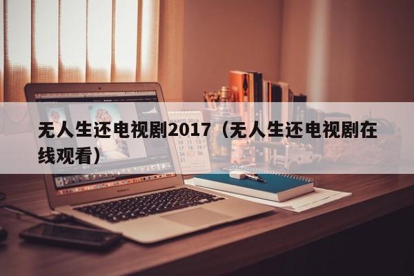 无人生还电视剧2017（无人生还电视剧在线观看）